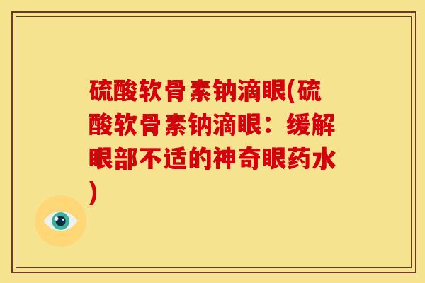 硫酸软骨素钠滴眼(硫酸软骨素钠滴眼:缓解眼部不适的神奇眼药水) 硫酸软骨素钠滴眼(硫酸软骨素钠滴眼:缓解眼部不适的神奇眼药水)