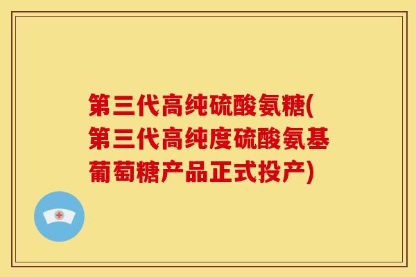 第三代高纯硫酸氨糖(第三代高纯度硫酸氨基葡萄糖产品正式投产) 第三代高纯硫酸氨糖(第三代高纯度硫酸氨基葡萄糖产品正式投产)