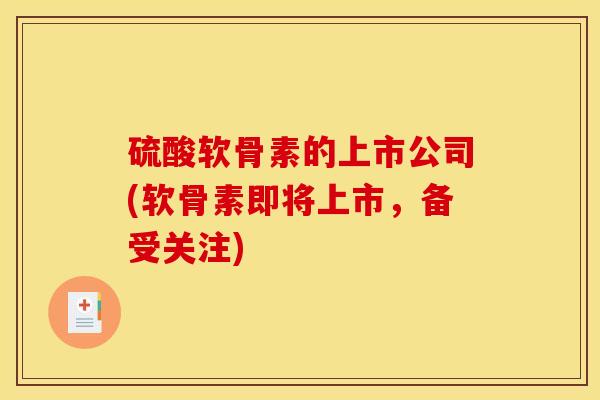 硫酸软骨素的上市公司(软骨素即将上市，备受关注)