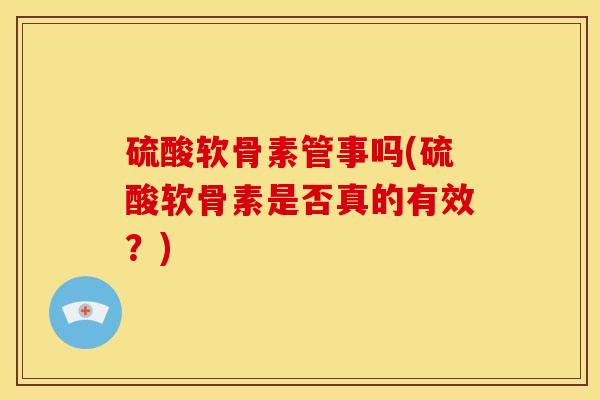 硫酸软骨素管事吗(硫酸软骨素是否真的有效?) 硫酸软骨素管事吗(硫酸软骨素是否真的有效?)