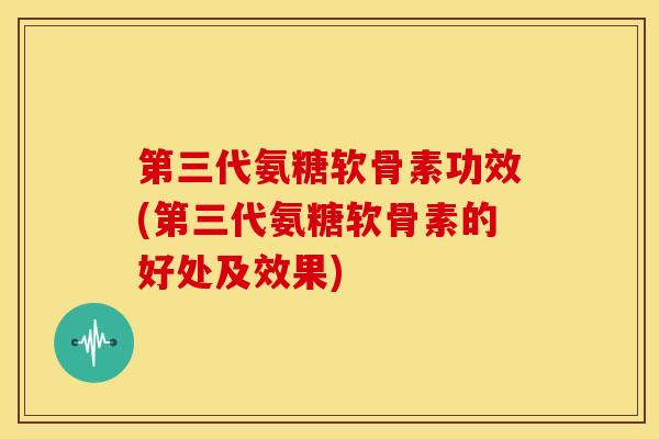 第三代氨糖软骨素功效(第三代氨糖软骨素的好处及效果) 第三代氨糖软骨素功效(第三代氨糖软骨素的好处及效果)