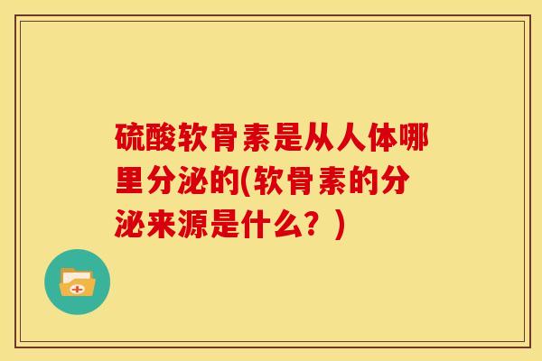 硫酸软骨素是从人体哪里分泌的(软骨素的分泌来源是什么？)