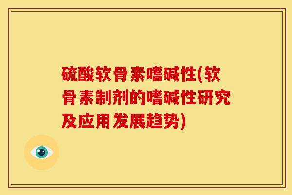硫酸软骨素嗜碱性(软骨素制剂的嗜碱性研究及应用发展趋势) 硫酸软骨素嗜碱性(软骨素制剂的嗜碱性研究及应用发展趋势)