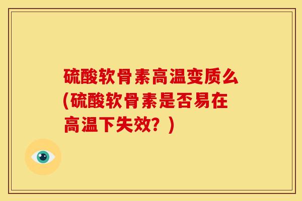 硫酸软骨素高温变质么(硫酸软骨素是否易在高温下失效?) 硫酸软骨素高温变质么(硫酸软骨素是否易在高温下失效?)