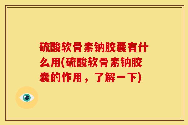 硫酸软骨素钠胶囊有什么用(硫酸软骨素钠胶囊的作用，了解一下)