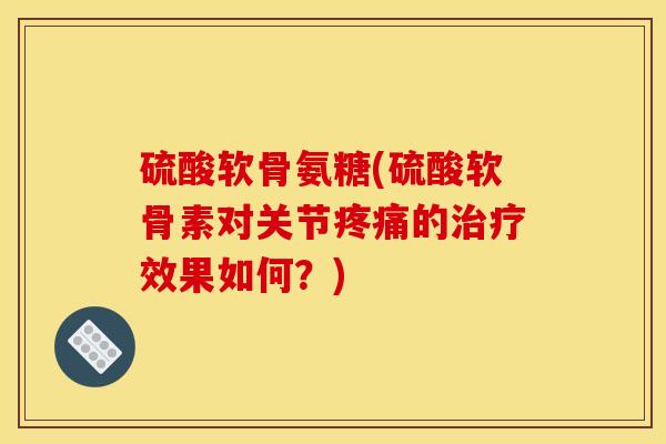 硫酸软骨氨糖(硫酸软骨素对关节的效果如何？)