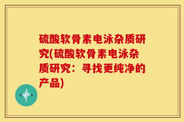 硫酸软骨素电泳杂质研究(硫酸软骨素电泳杂质研究:寻找更纯净的产品) 硫酸软骨素电泳杂质研究(硫酸软骨素电泳杂质研究:寻找更纯净的产品)