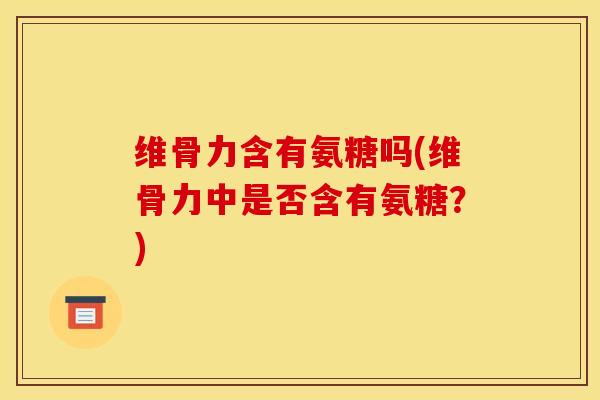 维骨力含有氨糖吗(维骨力中是否含有氨糖？)