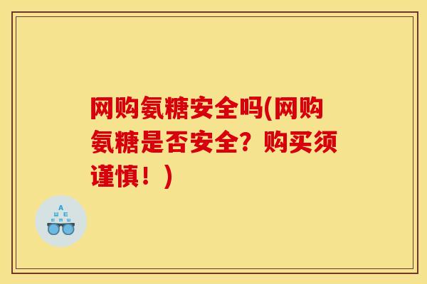 网购氨糖安全吗(网购氨糖是否安全?购买须谨慎!) 网购氨糖安全吗(网购氨糖是否安全?购买须谨慎!)