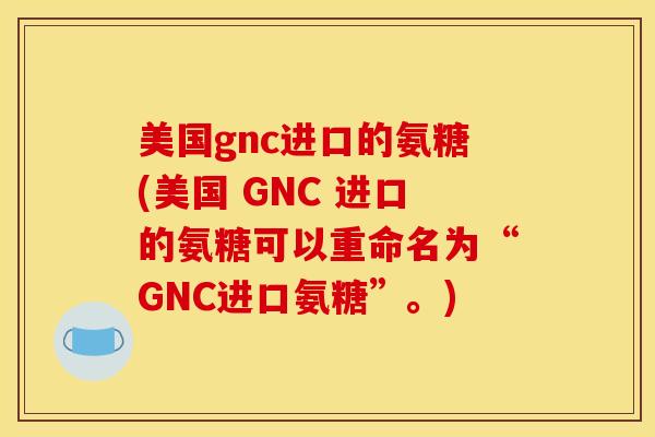 美国gnc进口的氨糖(美国 GNC 进口的氨糖可以重命名为“GNC进口氨糖”。)