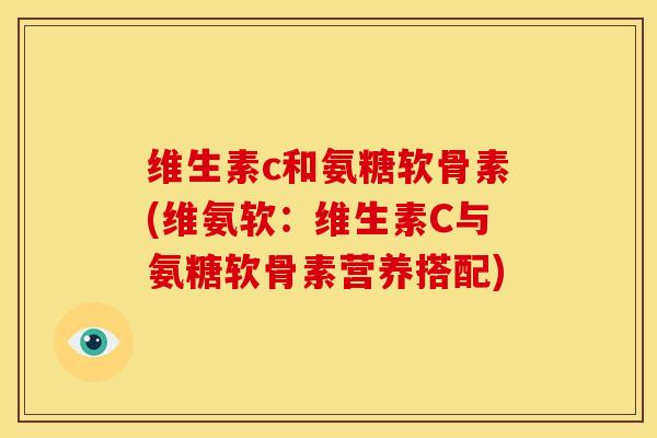 维生素c和氨糖软骨素(维氨软:维生素C与氨糖软骨素营养搭配) 维生素c和氨糖软骨素(维氨软:维生素C与氨糖软骨素营养搭配)