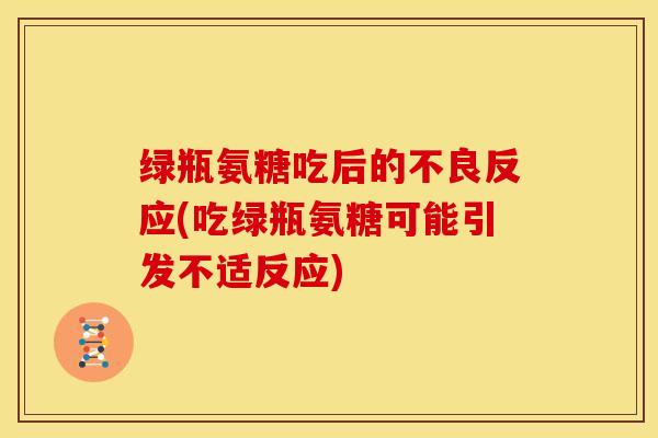 绿瓶氨糖吃后的不良反应(吃绿瓶氨糖可能引发不适反应) 绿瓶氨糖吃后的不良反应(吃绿瓶氨糖可能引发不适反应)