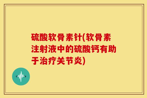 硫酸软骨素针(软骨素注射液中的硫酸钙有助于) 硫酸软骨素针(软骨素注射液中的硫酸钙有助于)