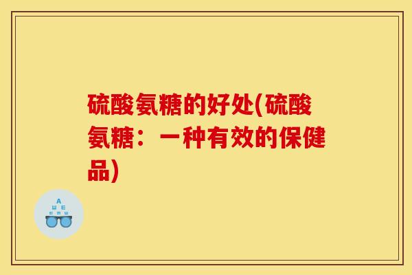 硫酸氨糖的好处(硫酸氨糖:一种有效的保健品) 硫酸氨糖的好处(硫酸氨糖:一种有效的保健品)
