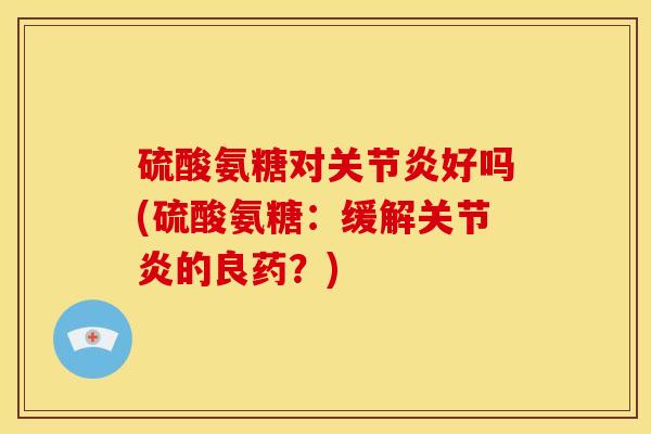硫酸氨糖对好吗(硫酸氨糖:缓解的良药?) 硫酸氨糖对好吗(硫酸氨糖:缓解的良药?)