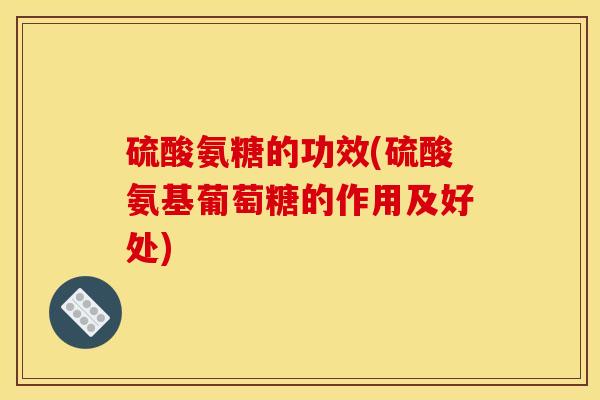 硫酸氨糖的功效(硫酸氨基葡萄糖的作用及好处) 硫酸氨糖的功效(硫酸氨基葡萄糖的作用及好处)