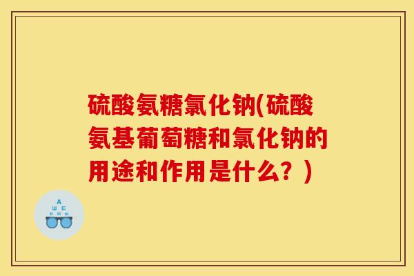 硫酸氨糖氯化钠(硫酸氨基葡萄糖和氯化钠的用途和作用是什么?) 硫酸氨糖氯化钠(硫酸氨基葡萄糖和氯化钠的用途和作用是什么?)