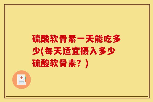硫酸软骨素一天能吃多少(每天适宜摄入多少硫酸软骨素?) 硫酸软骨素一天能吃多少(每天适宜摄入多少硫酸软骨素?)