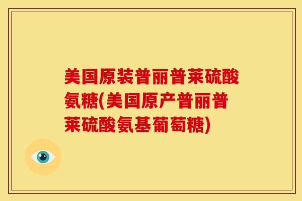 美国原装普丽普莱硫酸氨糖(美国原产普丽普莱硫酸氨基葡萄糖)