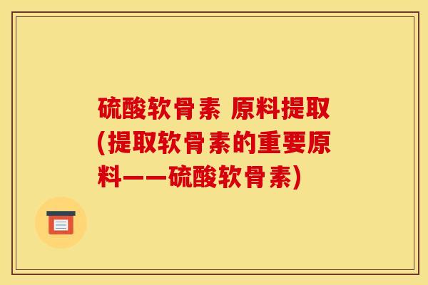 硫酸软骨素 原料提取(提取软骨素的重要原料——硫酸软骨素)