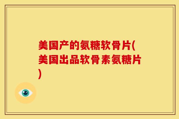 美国产的氨糖软骨片(美国出品软骨素氨糖片) 美国产的氨糖软骨片(美国出品软骨素氨糖片)