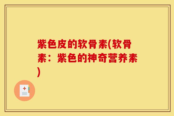 紫色皮的软骨素(软骨素:紫色的神奇营养素) 紫色皮的软骨素(软骨素:紫色的神奇营养素)