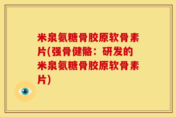 米泉氨糖骨胶原软骨素片(强骨健骼:研发的米泉氨糖骨胶原软骨素片) 米泉氨糖骨胶原软骨素片(强骨健骼:研发的米泉氨糖骨胶原软骨素片)
