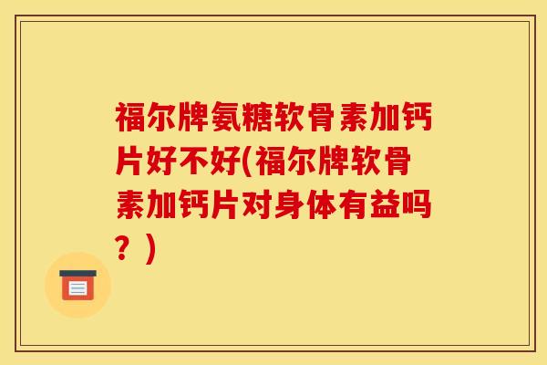 福尔牌氨糖软骨素加钙片好不好(福尔牌软骨素加钙片对身体有益吗?) 福尔牌氨糖软骨素加钙片好不好(福尔牌软骨素加钙片对身体有益吗?)