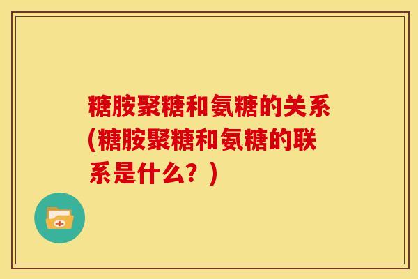 糖胺聚糖和氨糖的关系(糖胺聚糖和氨糖的联系是什么？)