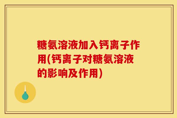 糖氨溶液加入钙离子作用(钙离子对糖氨溶液的影响及作用)