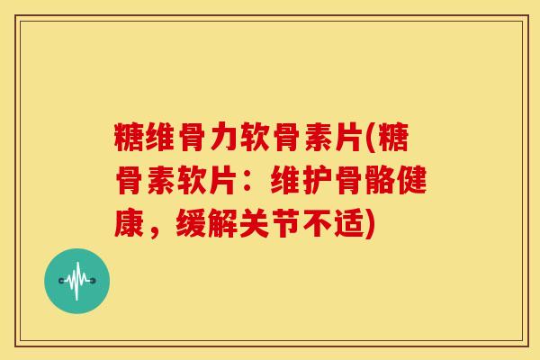 糖维骨力软骨素片(糖骨素软片：维护骨骼健康，缓解关节不适)