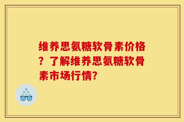 维养思氨糖软骨素价格？了解维养思氨糖软骨素市场行情？