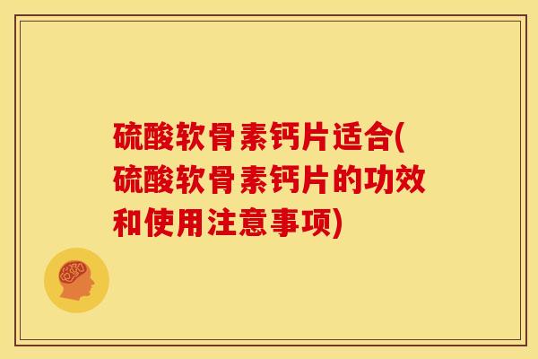 硫酸软骨素钙片适合(硫酸软骨素钙片的功效和使用注意事项)