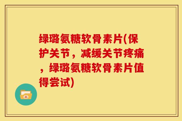 绿璐氨糖软骨素片(保护关节,减缓关节,绿璐氨糖软骨素片值得尝试) 绿璐氨糖软骨素片(保护关节,减缓关节,绿璐氨糖软骨素片值得尝试)