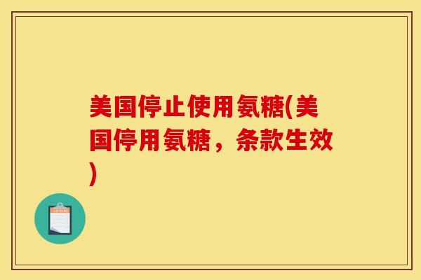 美国停止使用氨糖(美国停用氨糖，条款生效)