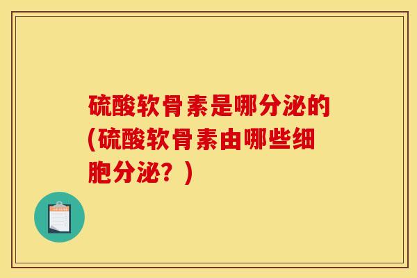 硫酸软骨素是哪分泌的(硫酸软骨素由哪些细胞分泌？)