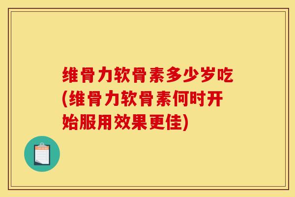 维骨力软骨素多少岁吃(维骨力软骨素何时开始服用效果更佳)
