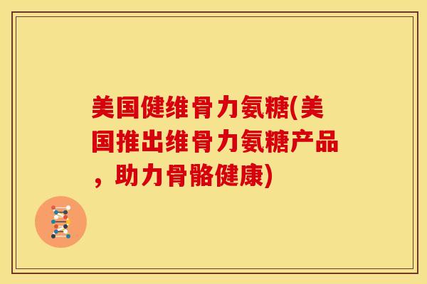 美国健维骨力氨糖(美国推出维骨力氨糖产品,助力骨骼健康) 美国健维骨力氨糖(美国推出维骨力氨糖产品,助力骨骼健康)