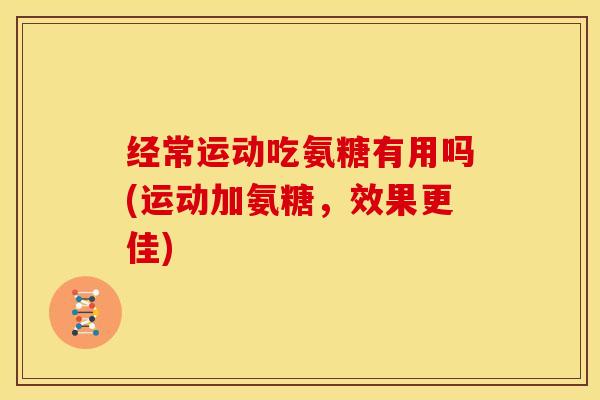 经常运动吃氨糖有用吗(运动加氨糖,效果更佳) 经常运动吃氨糖有用吗(运动加氨糖,效果更佳)