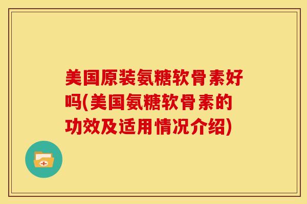 美国原装氨糖软骨素好吗(美国氨糖软骨素的功效及适用情况介绍)