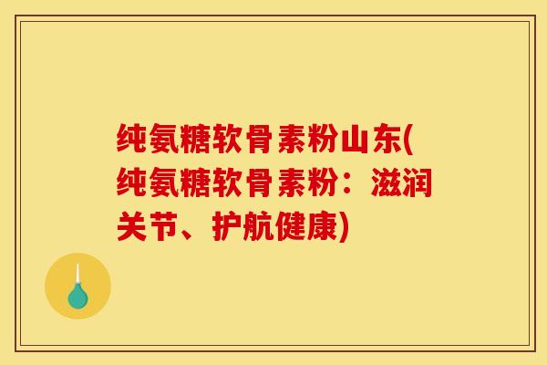 纯氨糖软骨素粉山东(纯氨糖软骨素粉:滋润关节、护航健康) 纯氨糖软骨素粉山东(纯氨糖软骨素粉:滋润关节、护航健康)