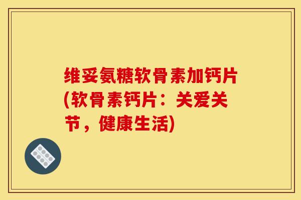 维妥氨糖软骨素加钙片(软骨素钙片:关爱关节,健康生活) 维妥氨糖软骨素加钙片(软骨素钙片:关爱关节,健康生活)