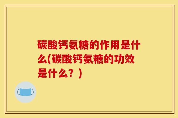 碳酸钙氨糖的作用是什么(碳酸钙氨糖的功效是什么？)