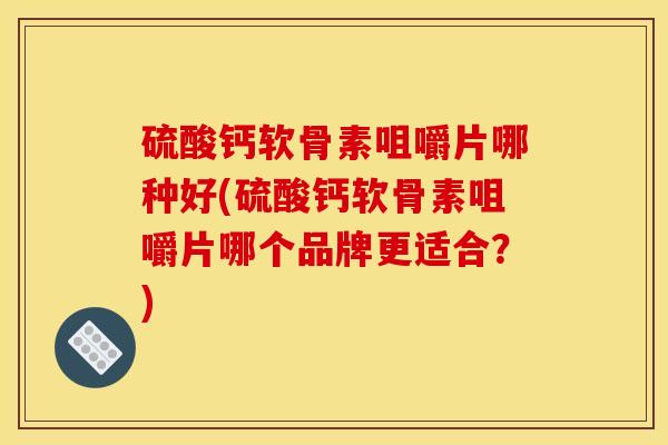硫酸钙软骨素咀嚼片哪种好(硫酸钙软骨素咀嚼片哪个品牌更适合？)