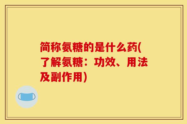 简称氨糖的是什么药(了解氨糖：功效、用法及副作用)