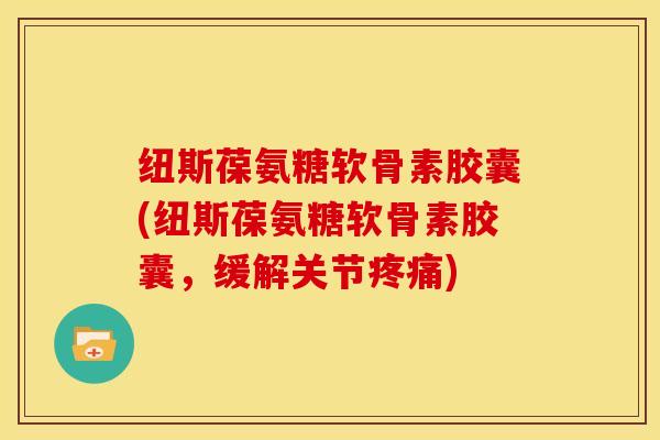 纽斯葆氨糖软骨素胶囊(纽斯葆氨糖软骨素胶囊，缓解关节)