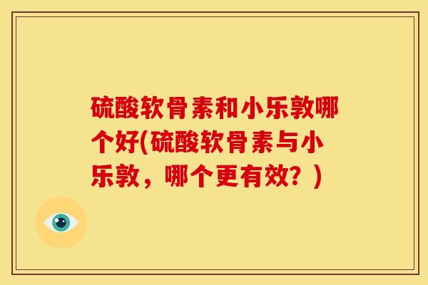 硫酸软骨素和小乐敦哪个好(硫酸软骨素与小乐敦,哪个更有效?) 硫酸软骨素和小乐敦哪个好(硫酸软骨素与小乐敦,哪个更有效?)