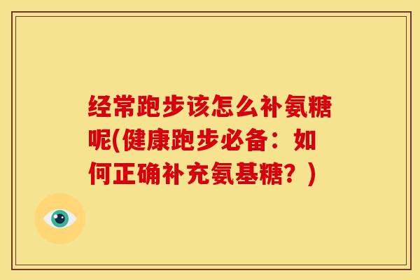 经常跑步该怎么补氨糖呢(健康跑步必备:如何正确补充氨基糖?) 经常跑步该怎么补氨糖呢(健康跑步必备:如何正确补充氨基糖?)