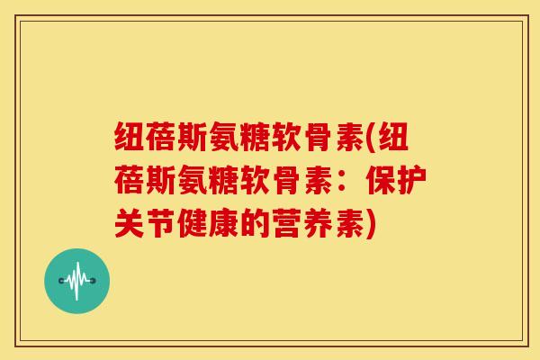 纽蓓斯氨糖软骨素(纽蓓斯氨糖软骨素：保护关节健康的营养素)