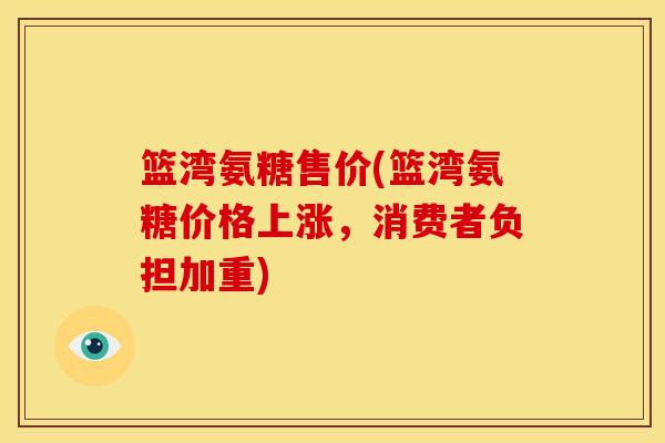 篮湾氨糖售价(篮湾氨糖价格上涨，消费者负担加重)